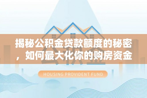 杏花岭揭秘公积金贷款额度的秘密，如何最大化你的购房资金？