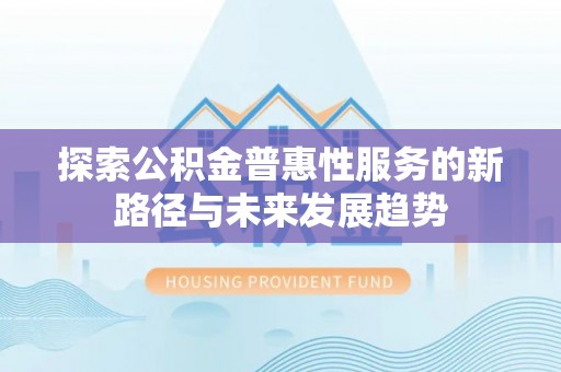 杏花岭探索公积金普惠性服务的新路径与未来发展趋势