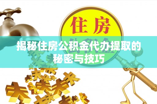 杏花岭揭秘住房公积金代办提取的秘密与技巧