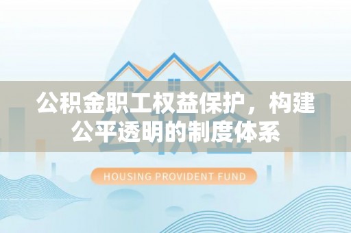 杏花岭公积金职工权益保护，构建公平透明的制度体系