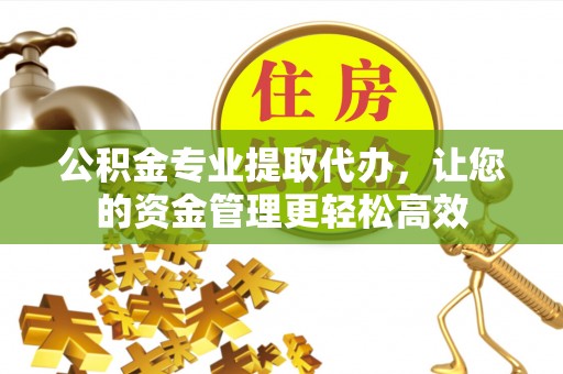 杏花岭公积金专业提取代办，让您的资金管理更轻松高效