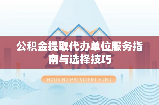 杏花岭公积金提取代办单位服务指南与选择技巧
