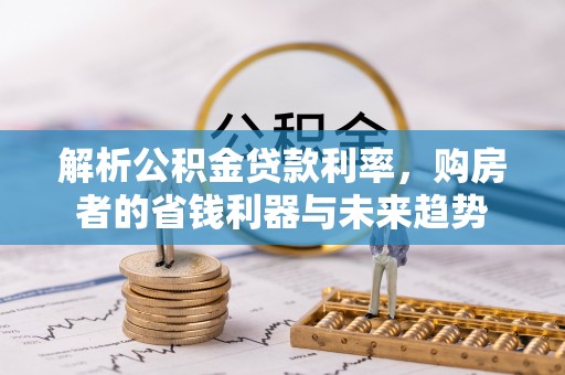 杏花岭解析公积金贷款利率，购房者的省钱利器与未来趋势