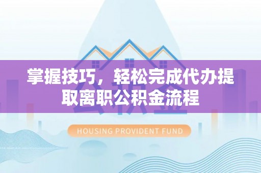 杏花岭掌握技巧，轻松完成代办提取离职公积金流程