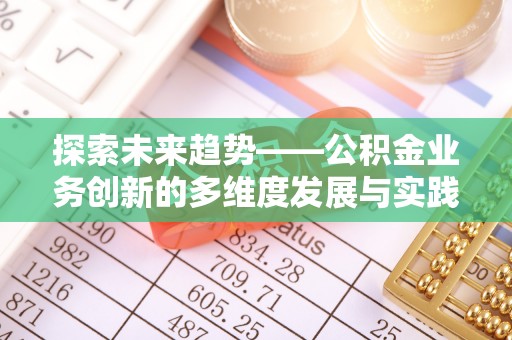 杏花岭探索未来趋势——公积金业务创新的多维度发展与实践
