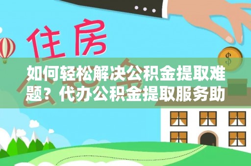 杏花岭如何轻松解决公积金提取难题？代办公积金提取服务助您一臂之力