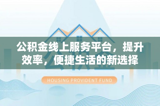 杏花岭公积金线上服务平台，提升效率，便捷生活的新选择