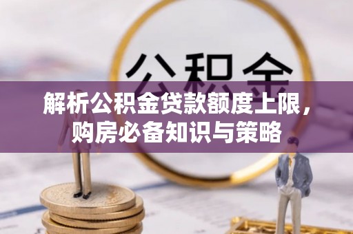 杏花岭解析公积金贷款额度上限，购房必备知识与策略