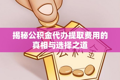 杏花岭揭秘公积金代办提取费用的真相与选择之道
