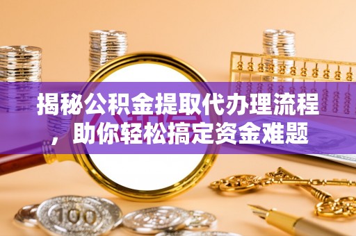 杏花岭揭秘公积金提取代办理流程，助你轻松搞定资金难题