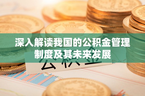 杏花岭深入解读我国的公积金管理制度及其未来发展