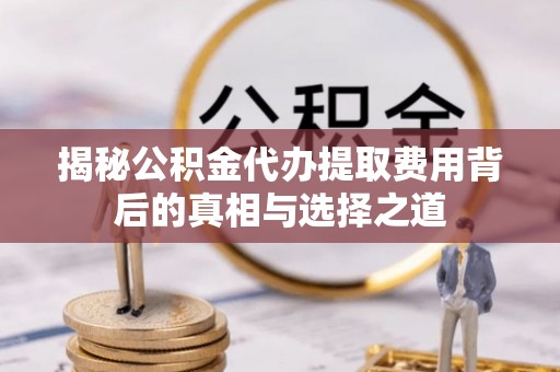 杏花岭揭秘公积金代办提取费用背后的真相与选择之道
