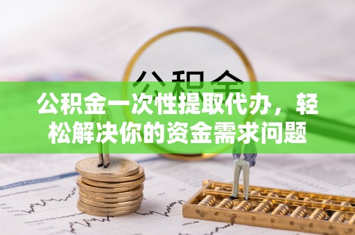 杏花岭公积金一次性提取代办，轻松解决你的资金需求问题
