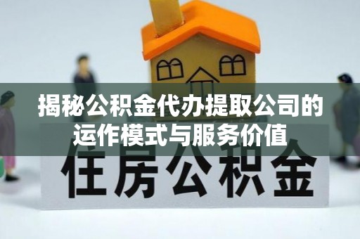 杏花岭揭秘公积金代办提取公司的运作模式与服务价值