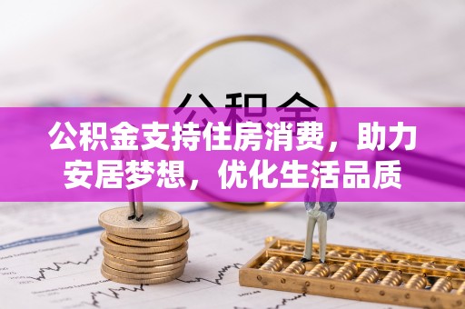 杏花岭公积金支持住房消费，助力安居梦想，优化生活品质