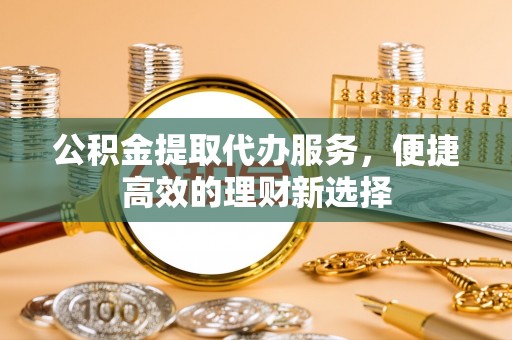 杏花岭公积金提取代办服务，便捷高效的理财新选择