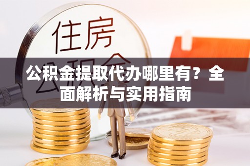 杏花岭公积金提取代办哪里有？全面解析与实用指南