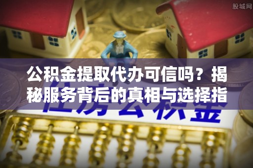杏花岭公积金提取代办可信吗？揭秘服务背后的真相与选择指南