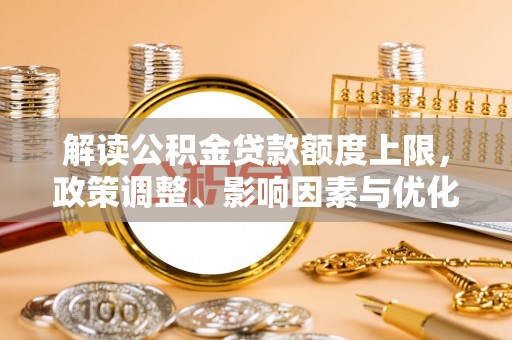 杏花岭解读公积金贷款额度上限，政策调整、影响因素与优化策略