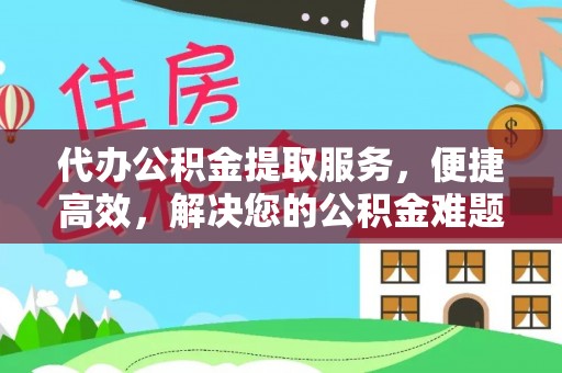 杏花岭代办公积金提取服务，便捷高效，解决您的公积金难题