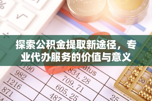 杏花岭探索公积金提取新途径，专业代办服务的价值与意义