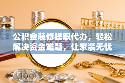 杏花岭公积金装修提取代办，轻松解决资金难题，让家装无忧