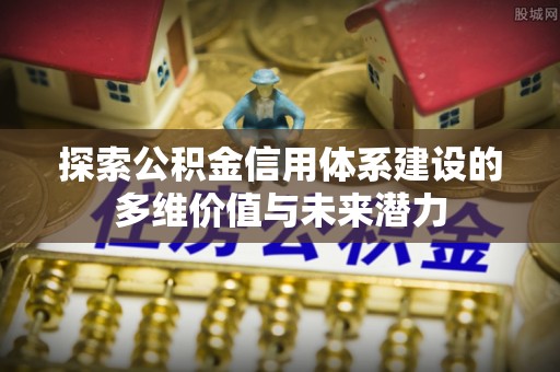 杏花岭探索公积金信用体系建设的多维价值与未来潜力