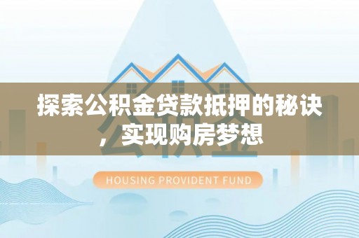 杏花岭探索公积金贷款抵押的秘诀，实现购房梦想