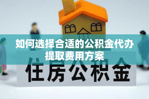 杏花岭如何选择合适的公积金代办提取费用方案