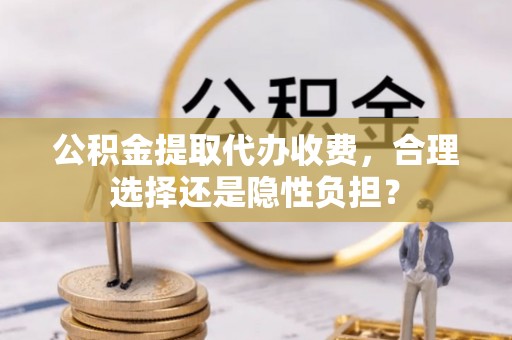 杏花岭公积金提取代办收费，合理选择还是隐性负担？