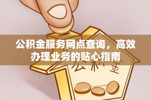 杏花岭公积金服务网点查询，高效办理业务的贴心指南