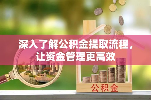 杏花岭深入了解公积金提取流程，让资金管理更高效