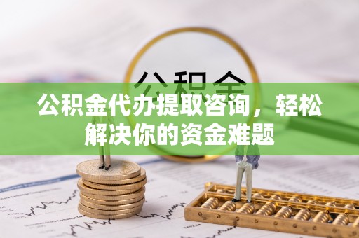 杏花岭公积金代办提取咨询，轻松解决你的资金难题
