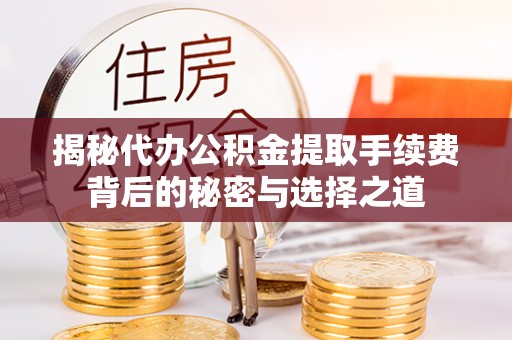 杏花岭揭秘代办公积金提取手续费背后的秘密与选择之道