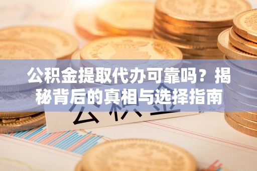 杏花岭公积金提取代办可靠吗？揭秘背后的真相与选择指南