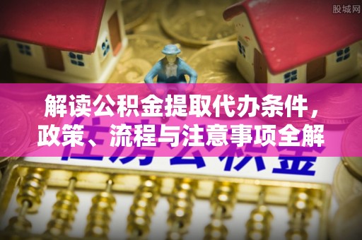 杏花岭解读公积金提取代办条件，政策、流程与注意事项全解析
