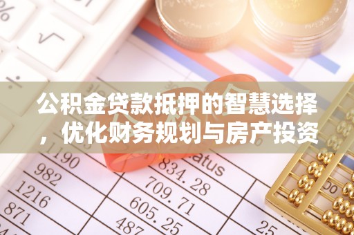 杏花岭公积金贷款抵押的智慧选择，优化财务规划与房产投资