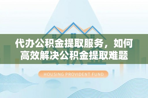 杏花岭代办公积金提取服务，如何高效解决公积金提取难题