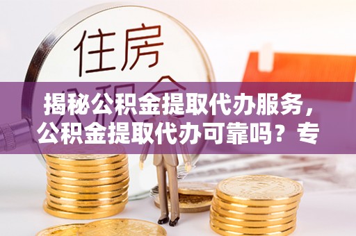 杏花岭揭秘公积金提取代办服务，公积金提取代办可靠吗？专业解析与实用指南