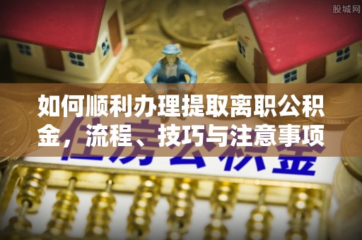 杏花岭如何顺利办理提取离职公积金，流程、技巧与注意事项全解析