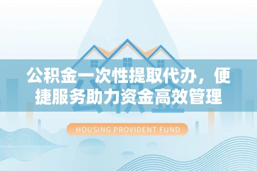 杏花岭公积金一次性提取代办，便捷服务助力资金高效管理