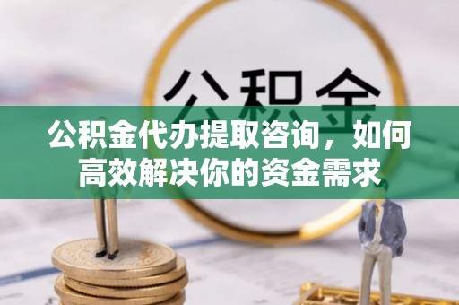 杏花岭公积金代办提取咨询，如何高效解决你的资金需求