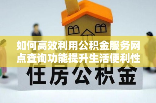 杏花岭如何高效利用公积金服务网点查询功能提升生活便利性