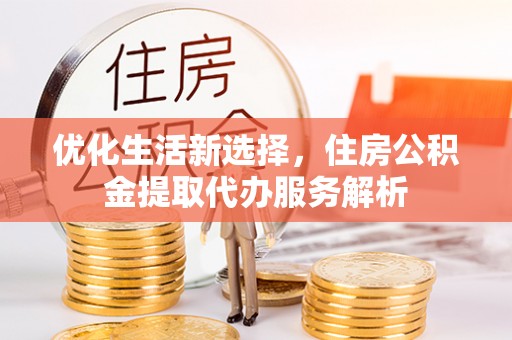 杏花岭优化生活新选择，住房公积金提取代办服务解析