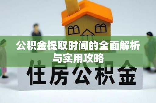 杏花岭公积金提取时间的全面解析与实用攻略