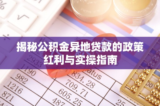 杏花岭揭秘公积金异地贷款的政策红利与实操指南