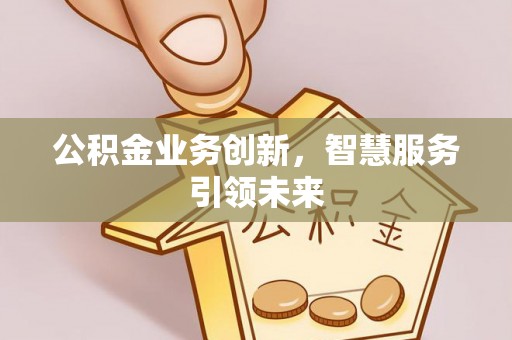 杏花岭公积金业务创新，智慧服务引领未来
