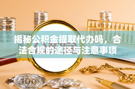 杏花岭揭秘公积金提取代办吗，合法合规的途径与注意事项