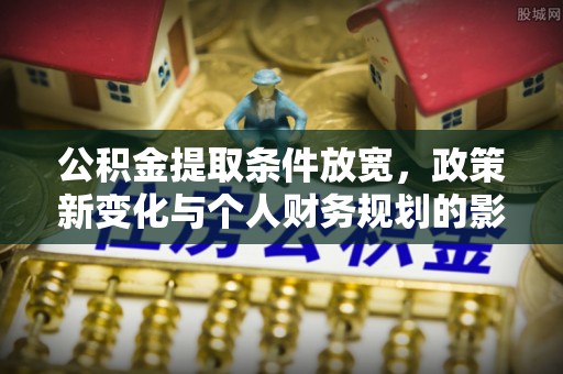 杏花岭公积金提取条件放宽，政策新变化与个人财务规划的影响