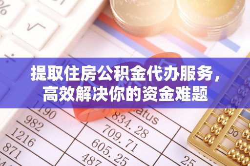 杏花岭提取住房公积金代办服务，高效解决你的资金难题